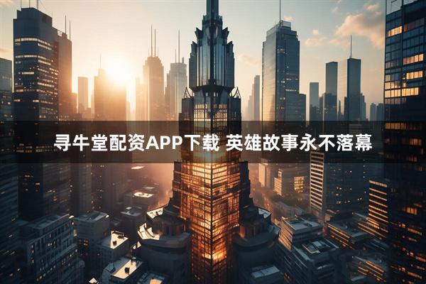 寻牛堂配资APP下载 英雄故事永不落幕