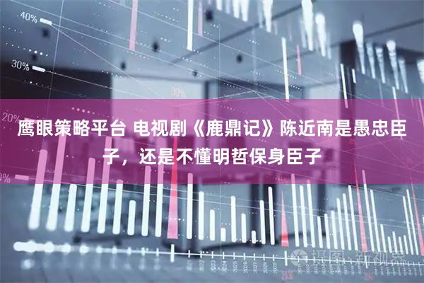 鹰眼策略平台 电视剧《鹿鼎记》陈近南是愚忠臣子，还是不懂明哲保身臣子