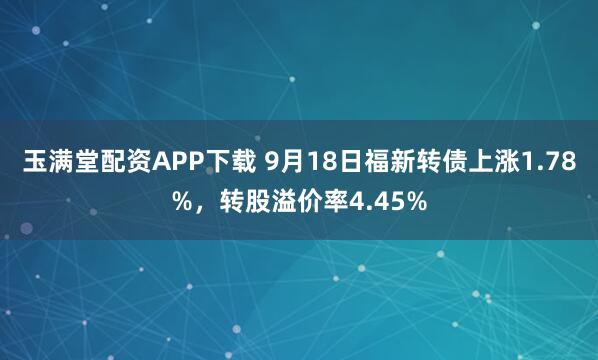 玉满堂配资APP下载 9月18日福新转债上涨1.78%，转股溢价率4.45%