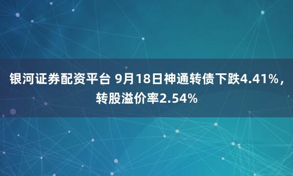 银河证券配资平台 9月18日神通转债下跌4.41%，转股溢价率2.54%
