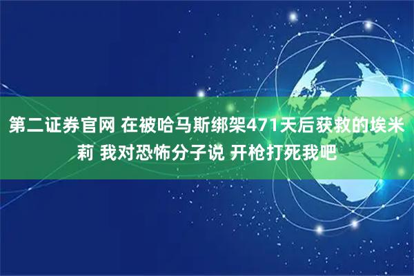 第二证券官网 在被哈马斯绑架471天后获救的埃米莉 我对恐怖分子说 开枪打死我吧