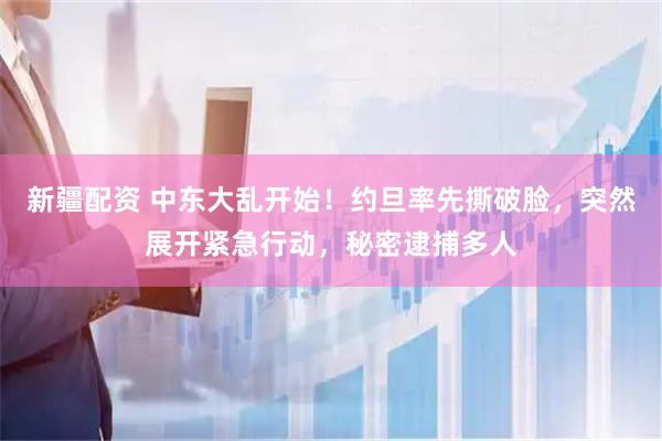 新疆配资 中东大乱开始！约旦率先撕破脸，突然展开紧急行动，秘密逮捕多人