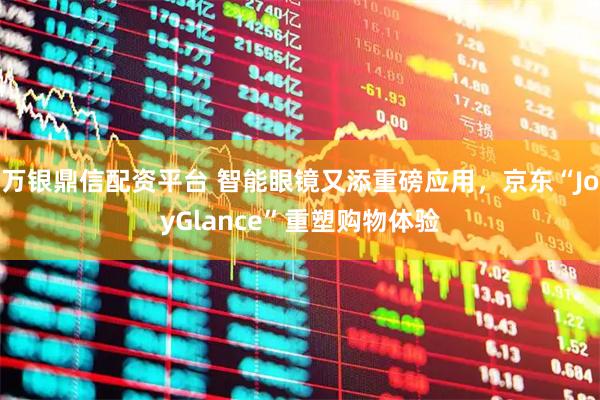 万银鼎信配资平台 智能眼镜又添重磅应用，京东“JoyGlance”重塑购物体验