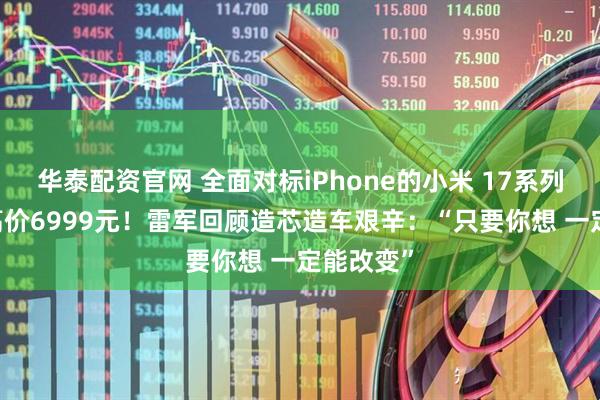 华泰配资官网 全面对标iPhone的小米 17系列来了 最高价6999元！雷军回顾造芯造车艰辛：“只要你想 一定能改变”