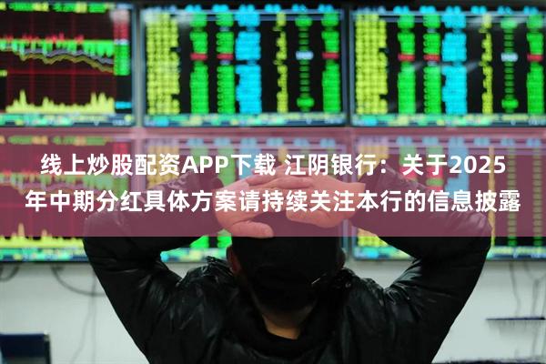 线上炒股配资APP下载 江阴银行：关于2025年中期分红具体方案请持续关注本行的信息披露