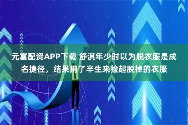 元富配资APP下载 舒淇年少时以为脱衣服是成名捷径，结果用了半生来捡起脱掉的衣服