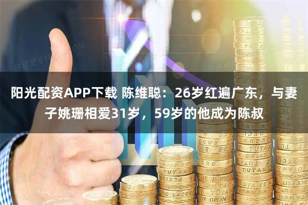 阳光配资APP下载 陈维聪：26岁红遍广东，与妻子姚珊相爱31岁，59岁的他成为陈叔