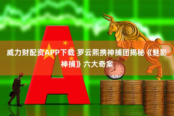 威力财配资APP下载 罗云熙携神捕团揭秘《魅影神捕》六大奇案