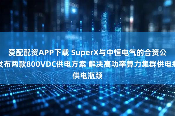 爱配配资APP下载 SuperX与中恒电气的合资公司发布两款800VDC供电方案 解决高功率算力集群供电瓶颈