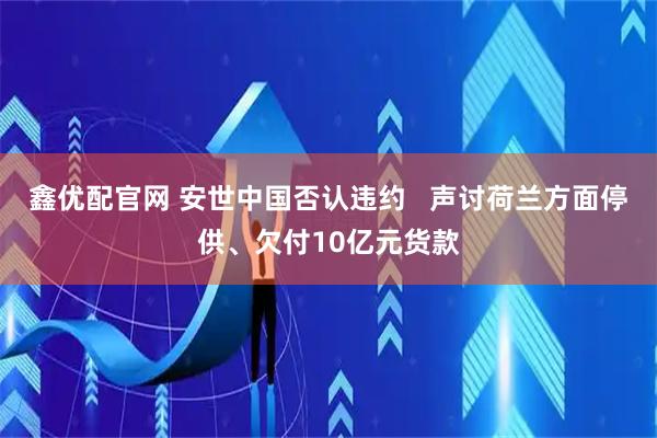 鑫优配官网 安世中国否认违约   声讨荷兰方面停供、欠付10亿元货款