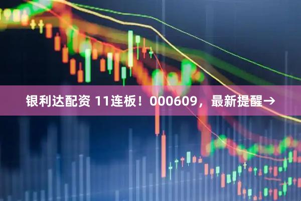 银利达配资 11连板！000609，最新提醒→