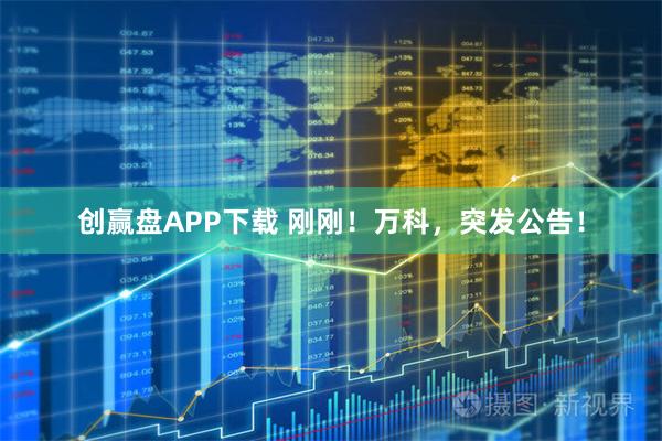 创赢盘APP下载 刚刚！万科，突发公告！