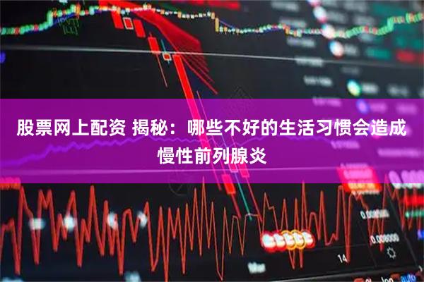 股票网上配资 揭秘：哪些不好的生活习惯会造成慢性前列腺炎
