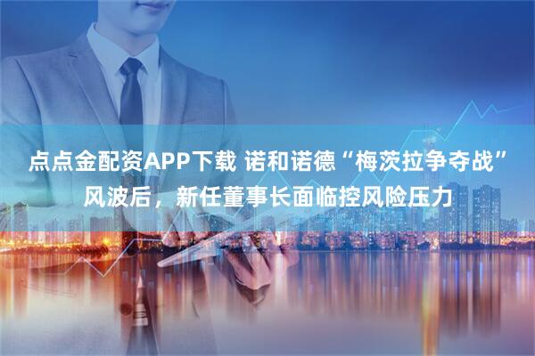点点金配资APP下载 诺和诺德“梅茨拉争夺战”风波后，新任董事长面临控风险压力