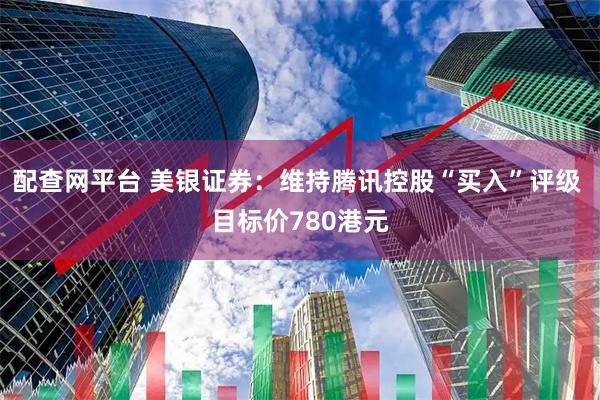 配查网平台 美银证券：维持腾讯控股“买入”评级 目标价780港元
