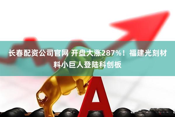 长春配资公司官网 开盘大涨287%！福建光刻材料小巨人登陆科创板