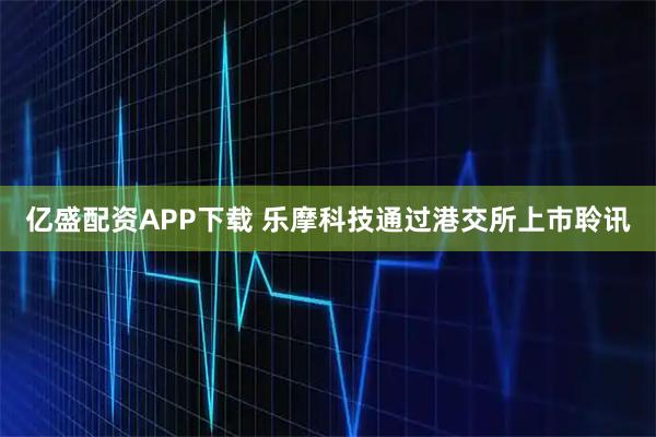 亿盛配资APP下载 乐摩科技通过港交所上市聆讯