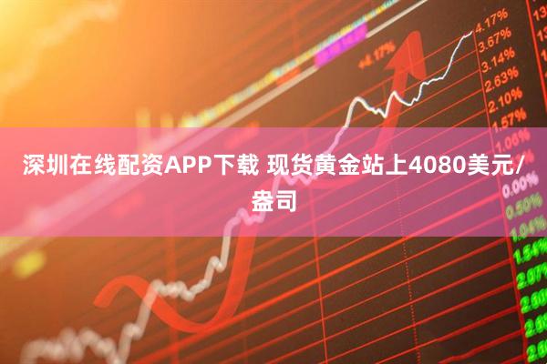 深圳在线配资APP下载 现货黄金站上4080美元/盎司