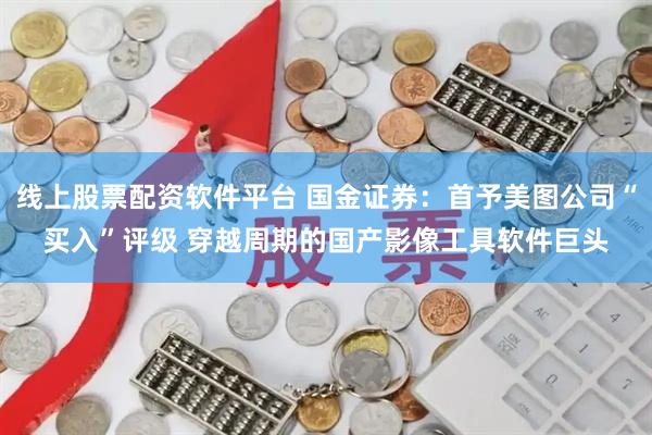线上股票配资软件平台 国金证券：首予美图公司“买入”评级 穿越周期的国产影像工具软件巨头