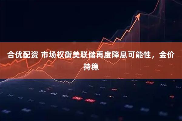 合优配资 市场权衡美联储再度降息可能性，金价持稳