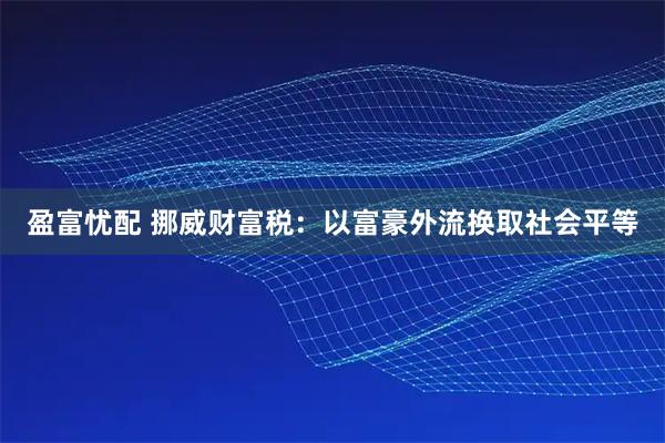 盈富忧配 挪威财富税：以富豪外流换取社会平等