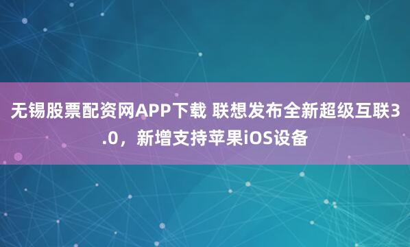 无锡股票配资网APP下载 联想发布全新超级互联3.0，新增支持苹果iOS设备