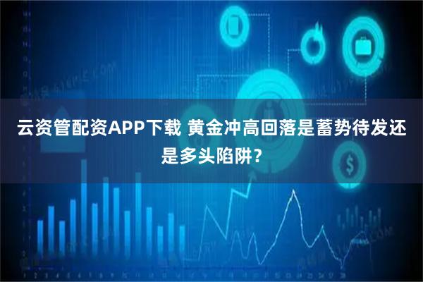 云资管配资APP下载 黄金冲高回落是蓄势待发还是多头陷阱？