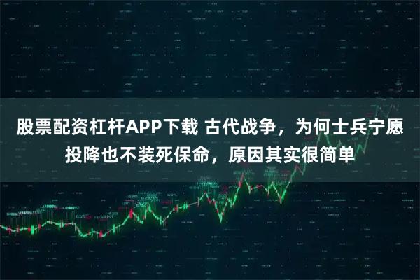 股票配资杠杆APP下载 古代战争，为何士兵宁愿投降也不装死保命，原因其实很简单