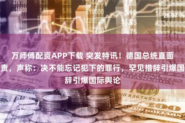 万师傅配资APP下载 突发特讯！德国总统直面战争罪责，声称：决不能忘记犯下的罪行，罕见措辞引爆国际舆论