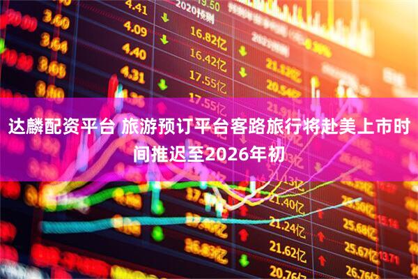 达麟配资平台 旅游预订平台客路旅行将赴美上市时间推迟至2026年初