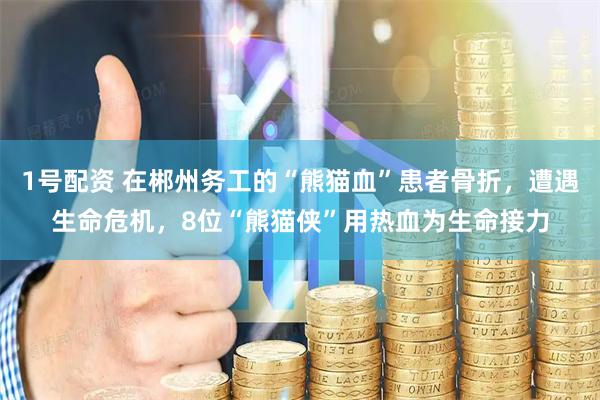 1号配资 在郴州务工的“熊猫血”患者骨折，遭遇生命危机，8位“熊猫侠”用热血为生命接力