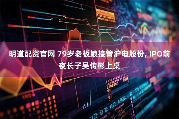 明道配资官网 79岁老板娘接管沪电股份, IPO前夜长子吴传彬上桌