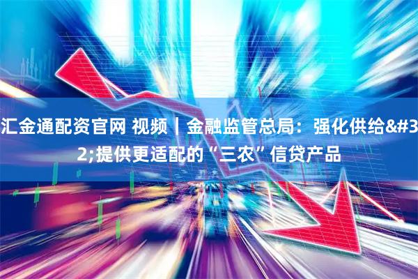 汇金通配资官网 视频｜金融监管总局：强化供给 提供更适配的“三农”信贷产品