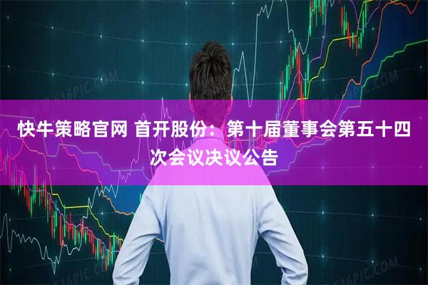 快牛策略官网 首开股份：第十届董事会第五十四次会议决议公告