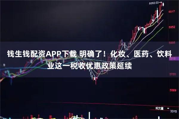 钱生钱配资APP下载 明确了！化妆、医药、饮料业这一税收优惠政策延续