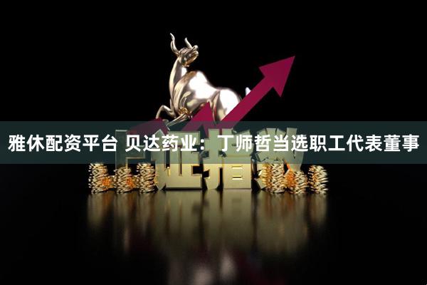 雅休配资平台 贝达药业：丁师哲当选职工代表董事