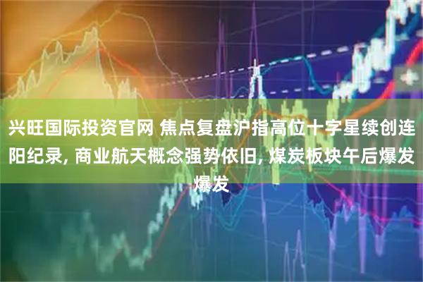 兴旺国际投资官网 焦点复盘沪指高位十字星续创连阳纪录, 商业航天概念强势依旧, 煤炭板块午后爆发