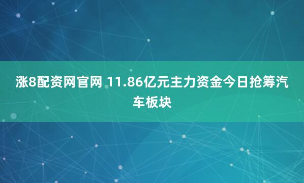 涨8配资网官网 11.86亿元主力资金今日抢筹汽车板块