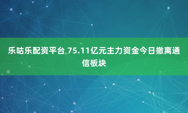 乐咕乐配资平台 75.11亿元主力资金今日撤离通信板块