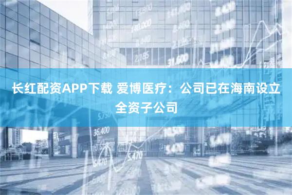 长红配资APP下载 爱博医疗：公司已在海南设立全资子公司