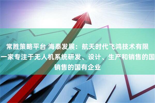 常胜策略平台 海泰发展：航天时代飞鸿技术有限公司是一家专注于无人机系统研发、设计、生产和销售的国有企业