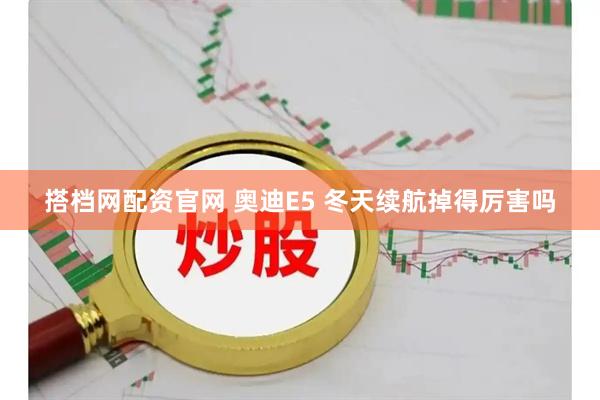 搭档网配资官网 奥迪E5 冬天续航掉得厉害吗