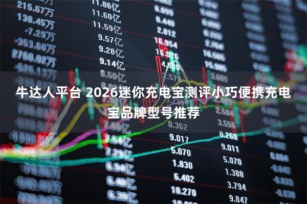 牛达人平台 2026迷你充电宝测评小巧便携充电宝品牌型号推荐