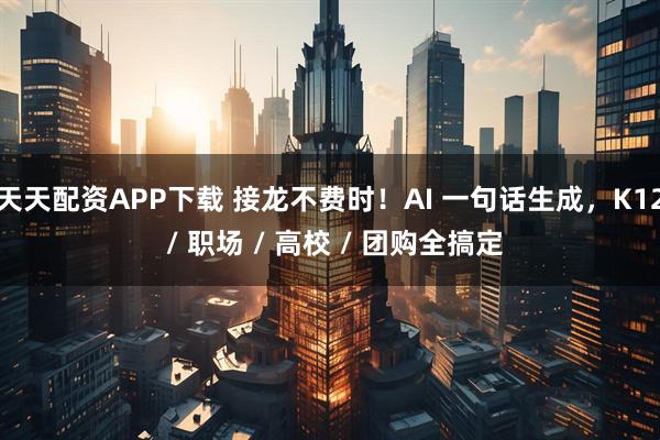 天天配资APP下载 接龙不费时！AI 一句话生成，K12 / 职场 / 高校 / 团购全搞定