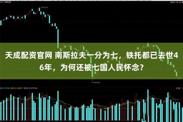 天成配资官网 南斯拉夫一分为七，铁托都已去世46年，为何还被七国人民怀念？