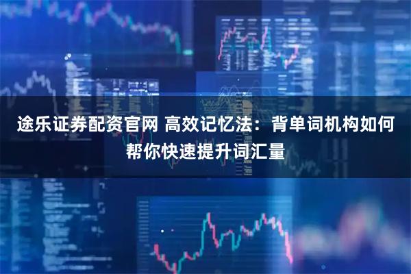 途乐证券配资官网 高效记忆法：背单词机构如何帮你快速提升词汇量