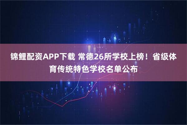 锦鲤配资APP下载 常德26所学校上榜！省级体育传统特色学校名单公布
