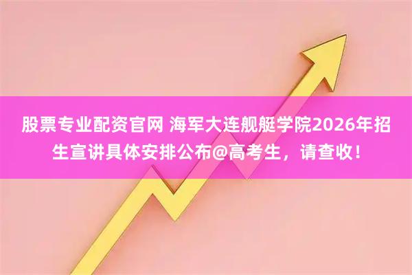 股票专业配资官网 海军大连舰艇学院2026年招生宣讲具体安排公布@高考生，请查收！