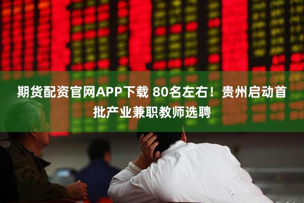 期货配资官网APP下载 80名左右！贵州启动首批产业兼职教师选聘