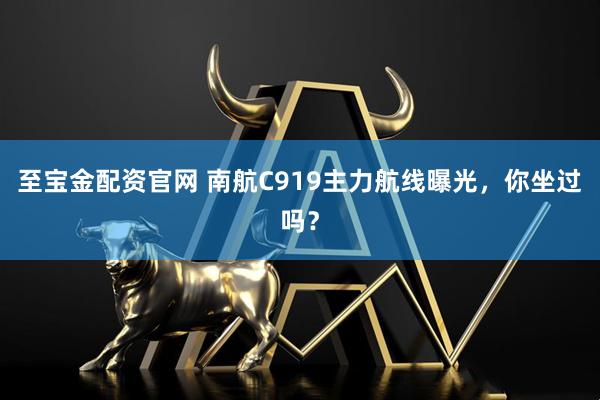 至宝金配资官网 南航C919主力航线曝光，你坐过吗？
